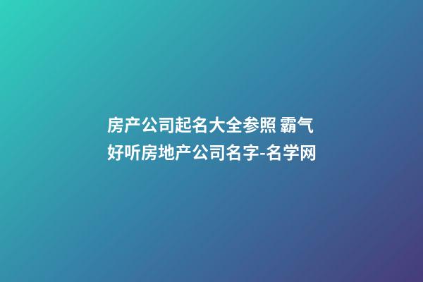房产公司起名大全参照 霸气好听房地产公司名字-名学网-第1张-公司起名-玄机派